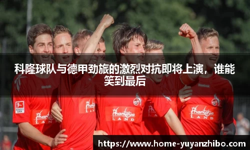科隆球队与德甲劲旅的激烈对抗即将上演，谁能笑到最后
